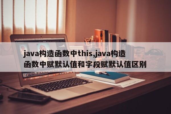 java构造函数中this,java构造函数中赋默认值和字段赋默认值区别