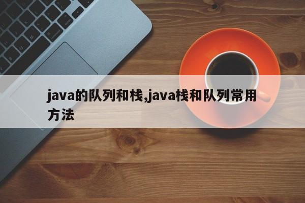java的队列和栈,java栈和队列常用方法